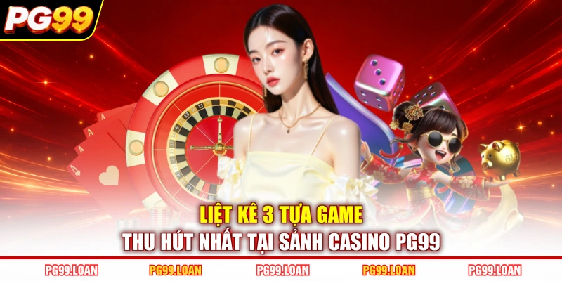 Liệt kê 3 tựa game thu hút nhất tại sảnh casino PG99