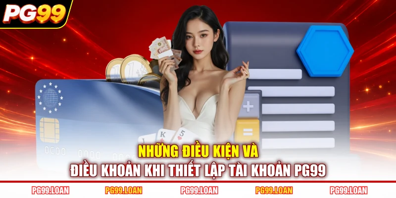 Những điều kiện và điều khoản khi thiết lập tài khoản PG99